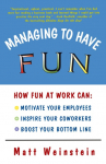 Managing to Have Fun: How Fun at Work Can Motivate Your Employees, Inspire Your Coworkers, and Boost Your Bottom Line
