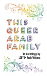 This Queer Arab Family: An Anthology by LGBTQ+ Arab Writers
