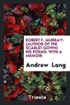 Robert F. Murray: (Author of the Scarlet Gown) His Poems: With a Memoir