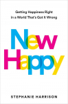 New Happy: Getting Happiness Right in a World Thats Got It Wrong