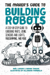 The Makers Guide to Building Robots: A Step-By-Step Guide to Ordering Parts, Using Sensors and Lights, Programming, and More