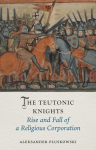 Teutonic Knights: Rise and Fall of a Religious Corporation