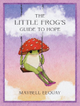 The Little Frogs Guide to Hope: Love, Wisdom and Affirmations for Tough Days from the Internets Beloved Mushroom Frog