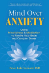 Mind Over Anxiety: Using Mindfulness and Meditation to Rewire Your Brain and Conquer Stress
