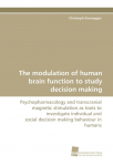 The modulation of human brain function to study decision making: Psychopharmacology and transcranial magnetic stimulation as tools to investigate individual and social decision making behaviour in humans