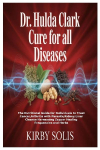 Dr. Hulda Clark Cure for All Diseases: The Nutritional Guide for Individuals to Treat Cancer,Arthritis with Parasite,Kidney,Liver Cleanse Harnessing Zapper Healing Frequencies and Herbs