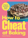 How to Cheat at Baking: 70 Quick & Easy Recipes for Busy Bakers