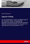 Superior Fishing: Or, the striped bass, trout, and black bass of the northern states. Embracing full directions for dressing artificial flies with the feathers of American birds. An account of a sporting visit to Lake Superior. Vol. 1