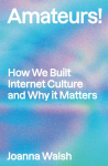 Amateurs!: How We Built Internet Culture and Why it Matters