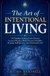 The Art of Intentional Living: 110 Timeless Lessons from History's Greatest Minds to Build Purpose, Discipline, Wisdom, Self-Mastery, and a Meaningful Life