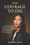 The Courage To Die: A North Korean Woman's Escape and Rebirth in Freedom