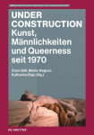 Under Construction: Kunst, M&auml;nnlichkeiten und Queerness seit 1970