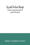 Jig and fixture design, a treatise covering the principles of jig and fixture design, the important constructional details, and many different types of work-holding devices used in interchangeable manufacture