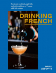 Drinking French: The Iconic Cocktails, Ap&eacute;ritifs, and Caf&eacute; Traditions of France, with 160 Recipes