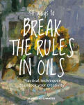 50 Ways To Break the Rules in Oils: Practical Techniques to Unlock Your Creativity