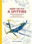 How To Fly A Spitfire: A Nut-and-Bolt Guide to the Worlds Greatest Aircraft