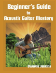 Beginners Guide to Acoustic Guitar Mastery: A Comprehensive Course For The Novice