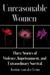 Unreasonable Women: Three Stories of Violence, Imprisonment, and Extraordinary Survival