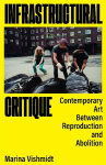 Infrastructural Critique: Contemporary Art Between Reproduction and Abolition