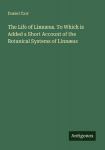 The Life of Linn&aelig;us. To Which is Added a Short Account of the Botanical Systems of Linn&aelig;us