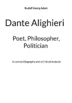 Dante Alighieri - Poet, Philosopher, Politician: A concise Biography and a Critical Analysis