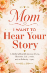 Mom, I Want to Hear Your Story: A Mothers Heartfelt Journey of Love, Memories, Life Lessons, and an Enduring Legacy