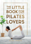 The Little Book for Pilates Lovers: Tips and Tricks to Uplift Your Mind, Body and Spirit