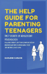 The Help Guide For Parenting Teenagers: The 7 Secrets of Adolescent Psychology: How Any Parent Can Turn Communication Breakdowns into Unshakeable Trust Before They Leave Home