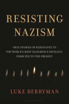 Resisting Nazism: True Stories of Resistance to the Worlds Most Dangerous Ideology, from 1920 to the Present