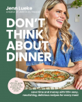 Dont Think About Dinner: Save Time and Money with 125+ Easy, Nourishing, Delicious Recipes for Every Meal