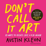 Dont Call It Art: 10 Ways to Create Like a Kid Again
