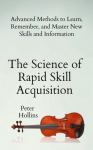 The Science of Rapid Skill Acquisition: Advanced Methods to Learn, Remember, and Master New Skills and Information