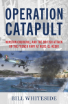 Operation Catapult: Winston Churchill and the British Attack on the French Navy at Mers-el-Kebir