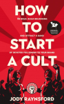 How To Start A Cult: Be bold, build belonging and attract a band of devoted followers to your brand