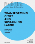Building Better - Less - Different: Transforming Cities and Sustaining Labor: Transforming Cities and Sustaining Labor Fundamentals - Case Studies - Strategies