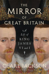 The Mirror of Great Britain - A Life of King James VI and I: A Life of King James VI and I