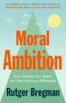 Moral Ambition: Stop Wasting Your Talent and Start Making a Difference