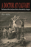 A Doctor at Calvary: The Passion of Our Lord Jesus Christ as Described by a Surgeon