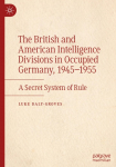 The British and American Intelligence Divisions in Occupied Germany, 1945-1955: A Secret System of Rule