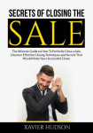 Secrets of Closing the Sale: The Ultimate Guide on How To Perfectly Close a Sale, Discover Effective Closing Techniques and Secrets That Would Make You a Successful Closer
