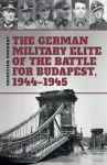 German Military Elite of the Battle for Budapest, 1944-1945