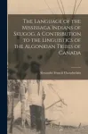 Language of the Mississaga Indians of Skugog. A Contribution to the Linguistics of the Algonkian Tribes of Canada