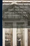 The British Perfumer, Snuff-manufacturer, and Colourman's Guide; Being a Collection of Choice Receipts and Observations Proved in an Extensive Practice of Thirty Years ...