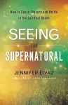 Seeing the Supernatural &ndash; How to Sense, Discern and Battle in the Spiritual Realm