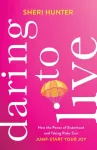 Daring to Live &ndash; How the Power of Sisterhood and Taking Risks Can Jump&ndash;Start Your Joy