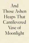 And Those Ashen Heaps That Cantilevered Vase of Moonlight