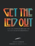 Get the Led Out, How Led Zeppelin Became the Biggest Band in the World - Updated Edition