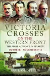 Victoria Crosses on the Western Front &ndash; The Final Advance in Picardy