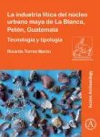 La industria litica del nucleo urbano maya de La Blanca, Peten, Guatemala