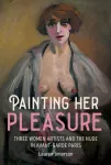 Painting Her Pleasure, Three Women Artists and the Nude in Avant-Garde Paris